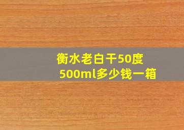 衡水老白干50度 500ml多少钱一箱